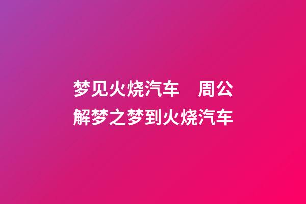 梦见火烧汽车　周公解梦之梦到火烧汽车